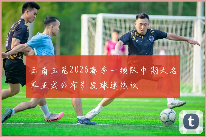 云南玉昆2026赛季一线队中期大名单正式公布引发球迷热议