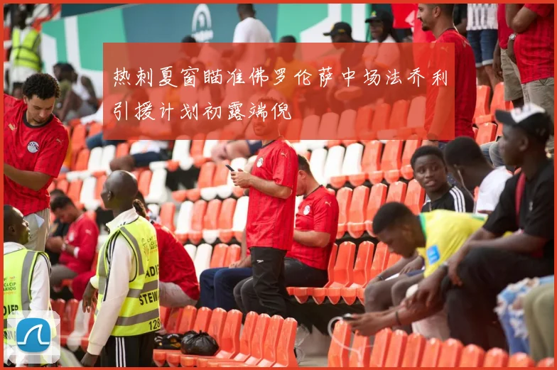 热刺夏窗瞄准佛罗伦萨中场法乔利引援计划初露端倪