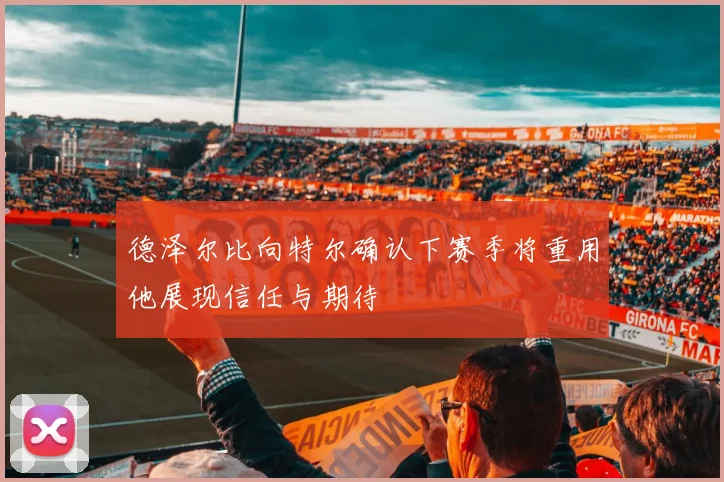 德泽尔比向特尔确认下赛季将重用他展现信任与期待