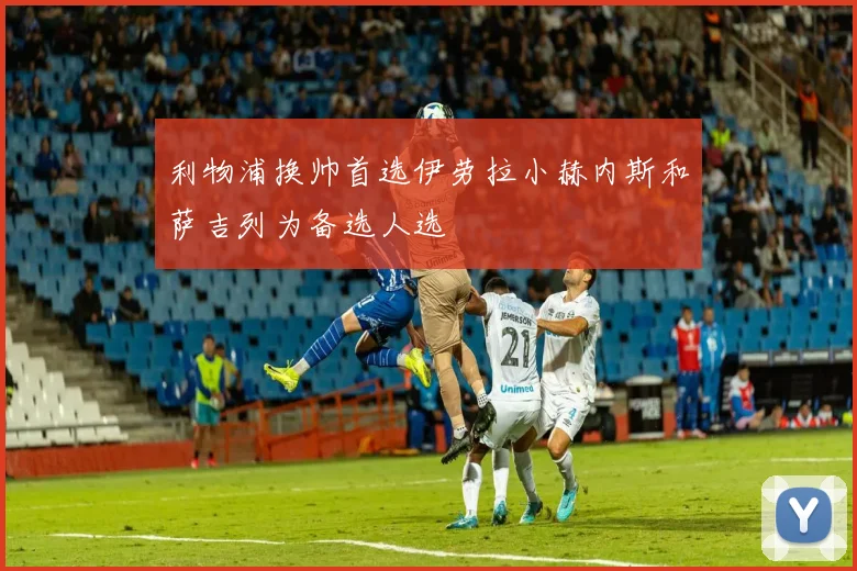 利物浦换帅首选伊劳拉小赫内斯和萨吉列为备选人选