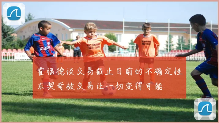 霍福德谈交易截止日前的不确定性东契奇被交易让一切变得可能