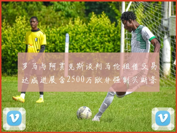 罗马与阿贾克斯谈判马伦租借交易达成进展含2500万欧非强制买断条款