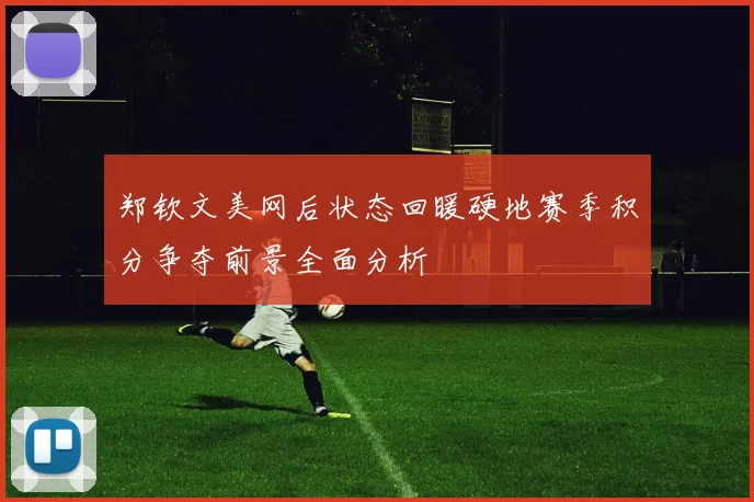 郑钦文美网后状态回暖硬地赛季积分争夺前景全面分析