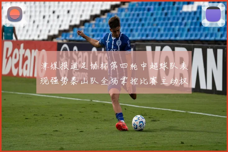 津媒报道足协杯第四轮中超球队表现强势泰山队全场掌控比赛主动权