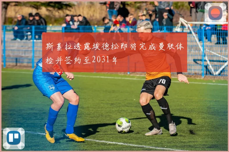 斯基拉透露埃德松即将完成曼联体检并签约至2031年