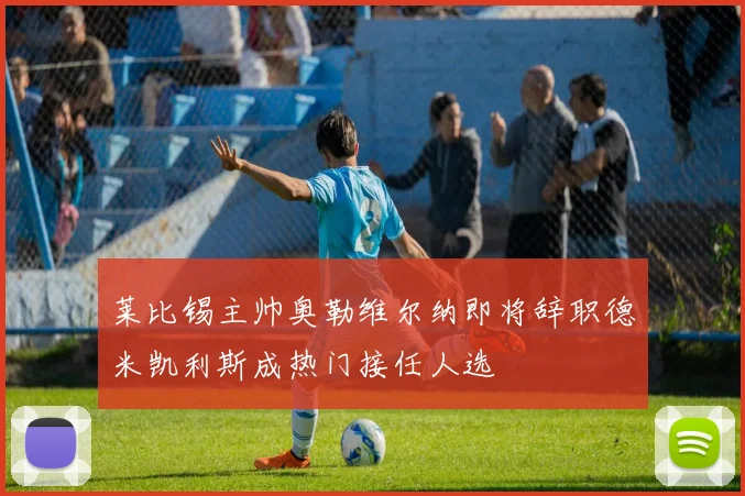 莱比锡主帅奥勒维尔纳即将辞职德米凯利斯成热门接任人选