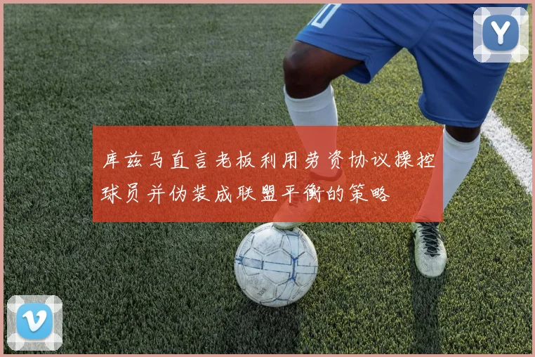 库兹马直言老板利用劳资协议操控球员并伪装成联盟平衡的策略