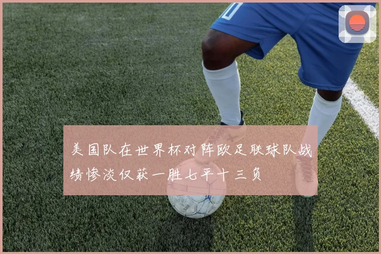 美国队在世界杯对阵欧足联球队战绩惨淡仅获一胜七平十三负