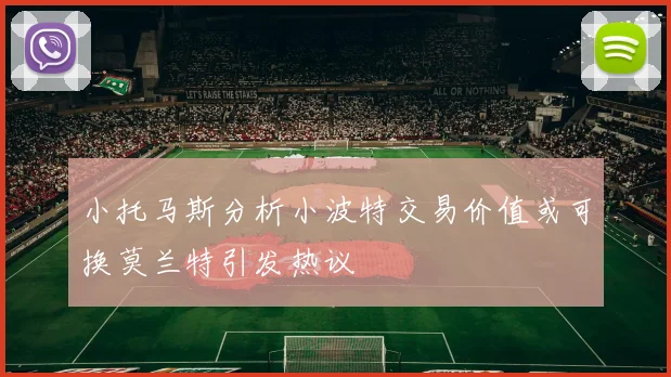 小托马斯分析小波特交易价值或可换莫兰特引发热议