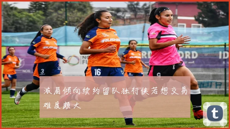 浓眉倾向续约留队独行侠若想交易难度颇大
