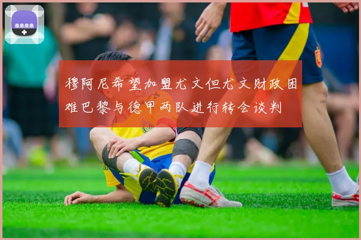 穆阿尼希望加盟尤文但尤文财政困难巴黎与德甲两队进行转会谈判