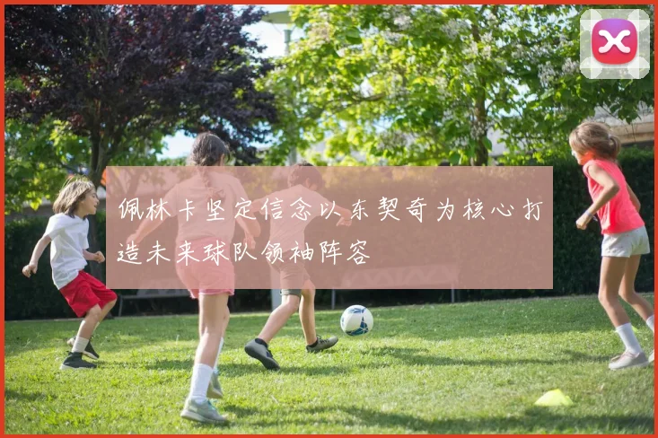 佩林卡坚定信念以东契奇为核心打造未来球队领袖阵容