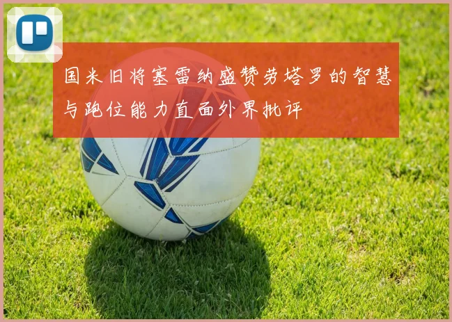 国米旧将塞雷纳盛赞劳塔罗的智慧与跑位能力直面外界批评