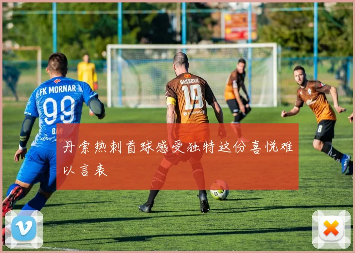 丹索热刺首球感受独特这份喜悦难以言表