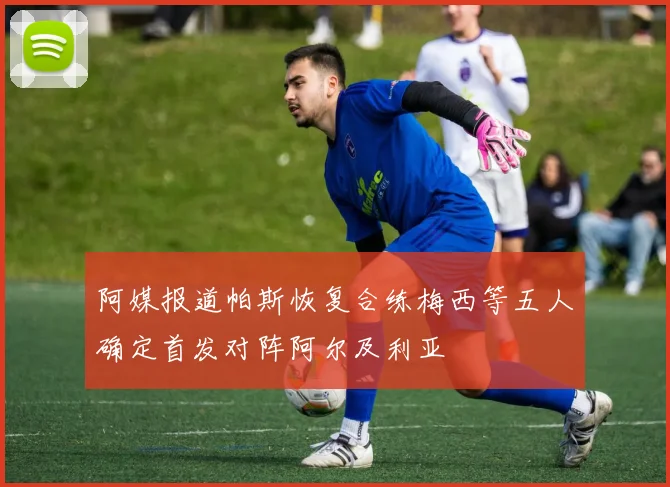 阿媒报道帕斯恢复合练梅西等五人确定首发对阵阿尔及利亚