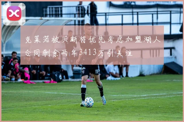 克莱若被买断将优先考虑加盟湖人合同剩余两年3413万引关注
