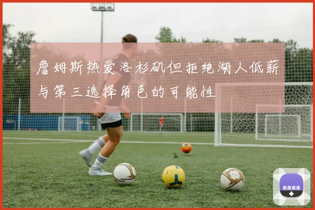 詹姆斯热爱洛杉矶但拒绝湖人低薪与第三选择角色的可能性