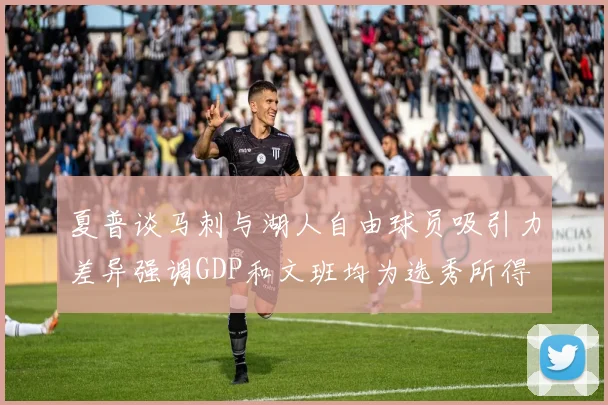 夏普谈马刺与湖人自由球员吸引力差异强调GDP和文班均为选秀所得