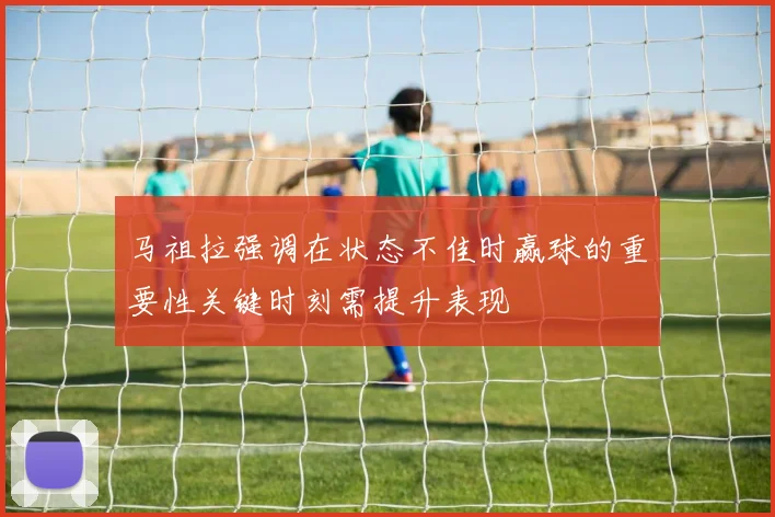 马祖拉强调在状态不佳时赢球的重要性关键时刻需提升表现