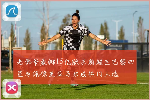 老佛爷豪掷15亿欧求购超巨巴黎四星与佩德里亚马尔成热门人选