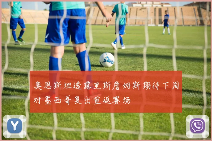 奥恩斯坦透露里斯詹姆斯期待下周对墨西哥复出重返赛场