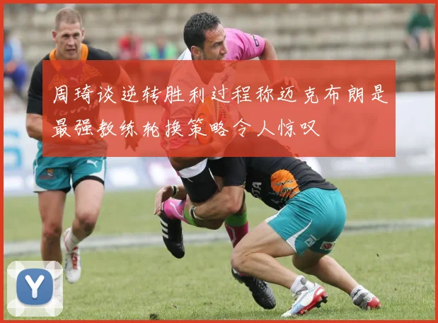 周琦谈逆转胜利过程称迈克布朗是最强教练轮换策略令人惊叹