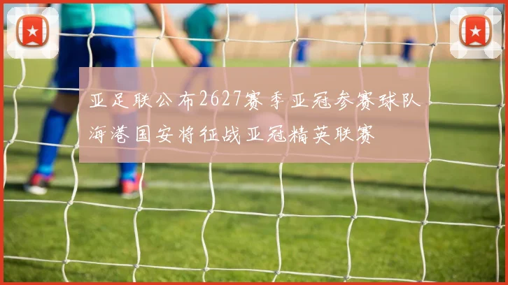 亚足联公布2627赛季亚冠参赛球队海港国安将征战亚冠精英联赛