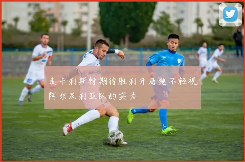 麦卡利斯特期待胜利开局绝不轻视阿尔及利亚队的实力