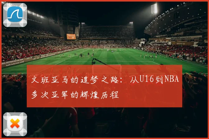 文班亚马的追梦之路：从U16到NBA多次亚军的辉煌历程