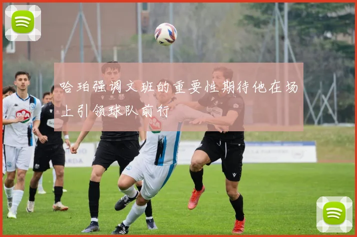 哈珀强调文班的重要性期待他在场上引领球队前行