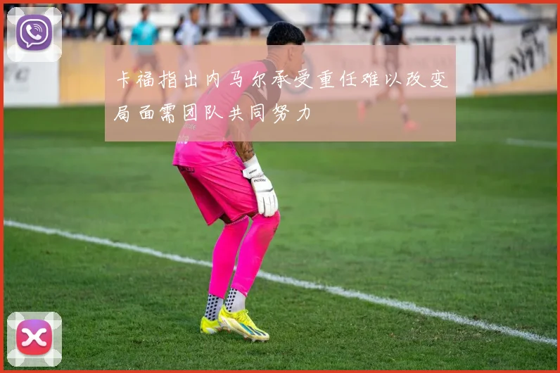 卡福指出内马尔承受重任难以改变局面需团队共同努力