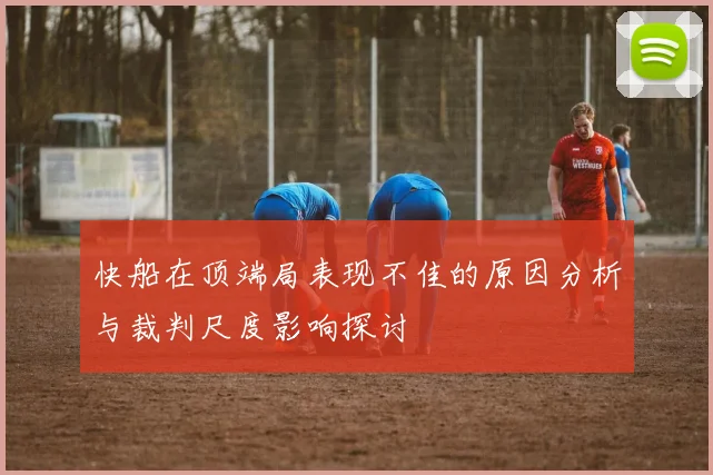 快船在顶端局表现不佳的原因分析与裁判尺度影响探讨