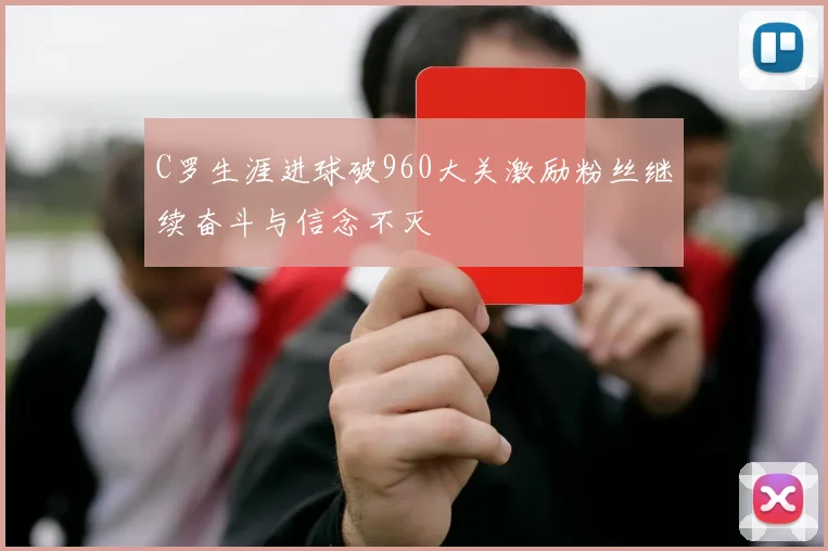 C罗生涯进球破960大关激励粉丝继续奋斗与信念不灭