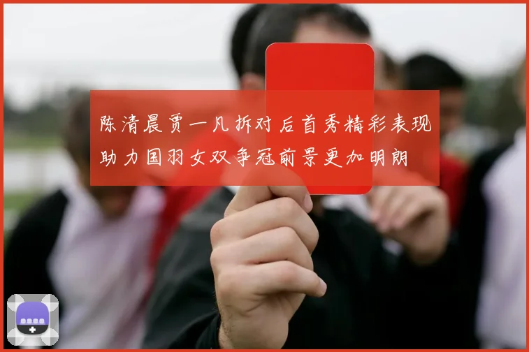 陈清晨贾一凡拆对后首秀精彩表现助力国羽女双争冠前景更加明朗