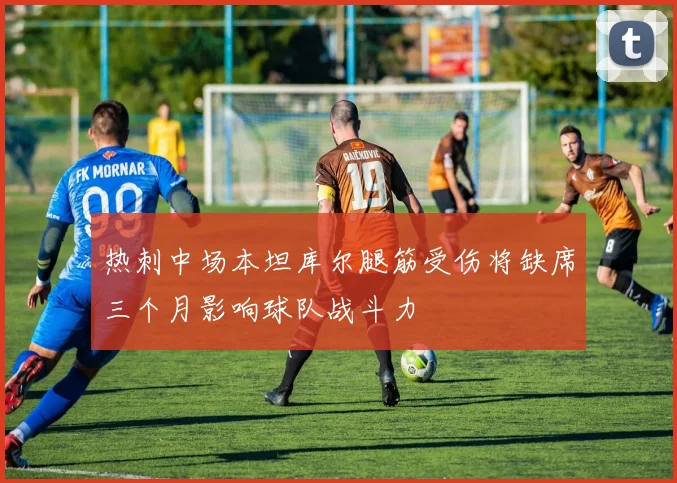 热刺中场本坦库尔腿筋受伤将缺席三个月影响球队战斗力