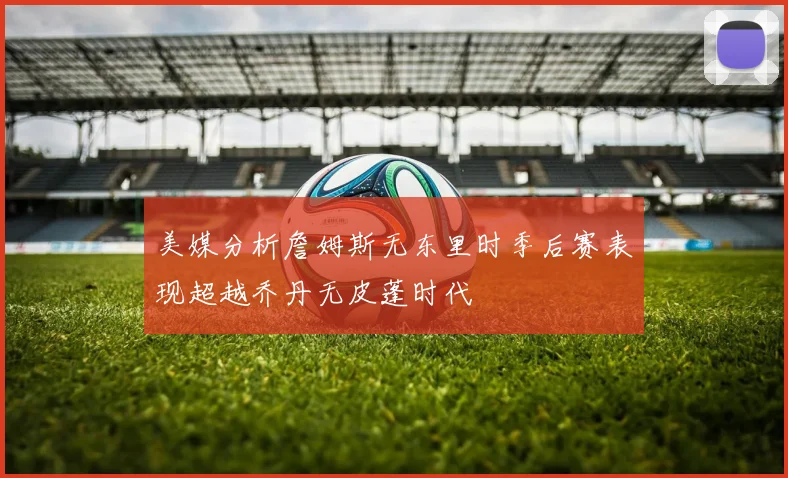 美媒分析詹姆斯无东里时季后赛表现超越乔丹无皮蓬时代