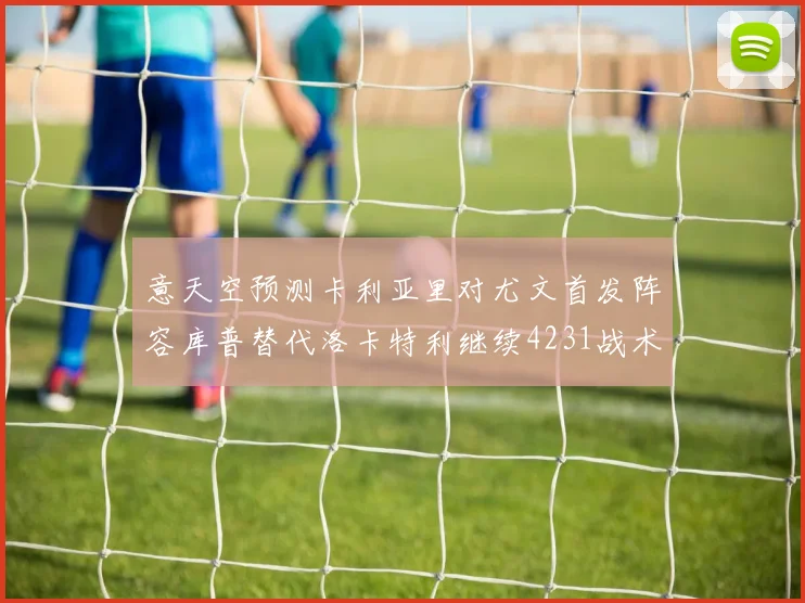 意天空预测卡利亚里对尤文首发阵容库普替代洛卡特利继续4231战术