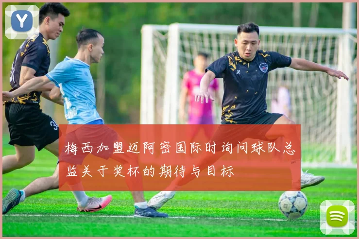 梅西加盟迈阿密国际时询问球队总监关于奖杯的期待与目标