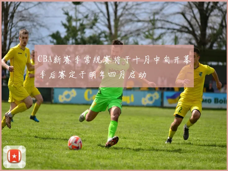 CBA新赛季常规赛将于十月中旬开幕季后赛定于明年四月启动