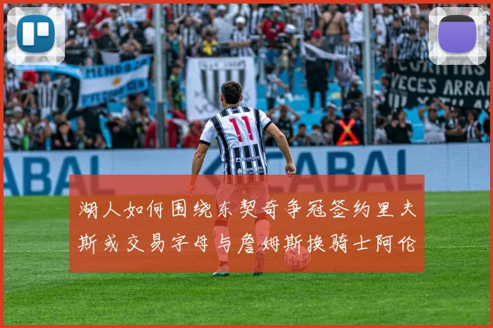 湖人如何围绕东契奇争冠签约里夫斯或交易字母与詹姆斯换骑士阿伦