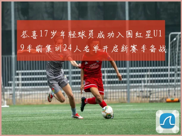 恭喜17岁年轻球员成功入围红星U19季前集训24人名单开启新赛季备战之旅